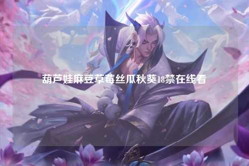 葫芦娃麻豆草莓丝瓜秋葵18禁在线看