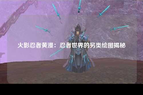 火影忍者黄漫：忍者世界的另类绘图揭秘