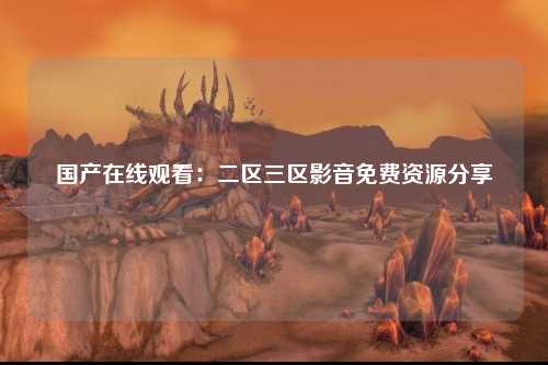 国产在线观看：二区三区影音免费资源分享