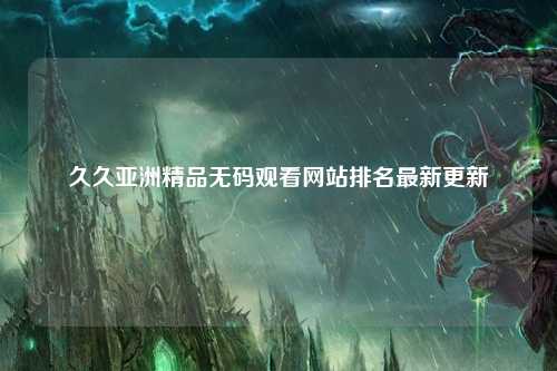 久久亚洲精品无码观看网站排名最新更新