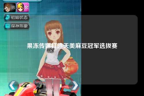 果冻传媒打造天美麻豆冠军选拔赛