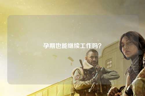 孕期也能继续工作吗？