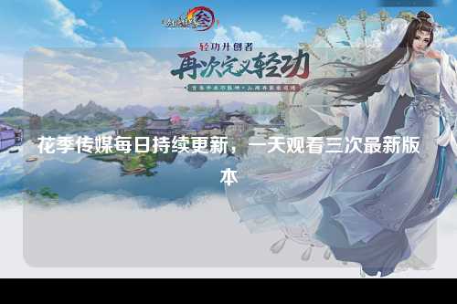 花季传媒每日持续更新，一天观看三次最新版本