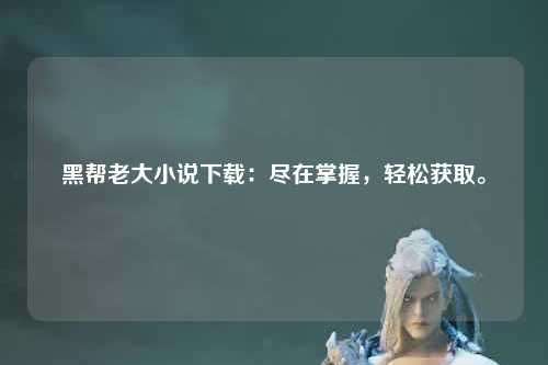 黑帮老大小说下载：尽在掌握，轻松获取。