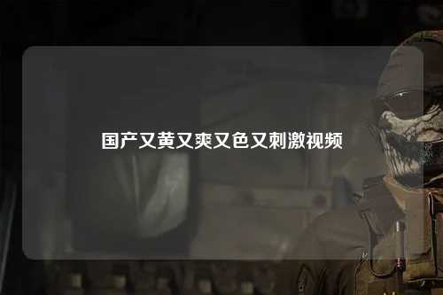 国产又黄又爽又色又刺激视频
