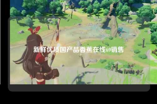 新鲜优质国产品香蕉在线69销售