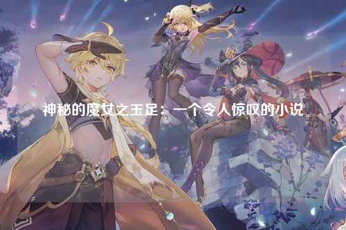 神秘的魔女之玉足：一个令人惊叹的小说