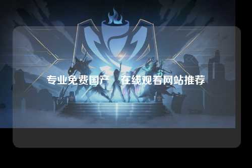 专业免费国产黃在线观看网站推荐