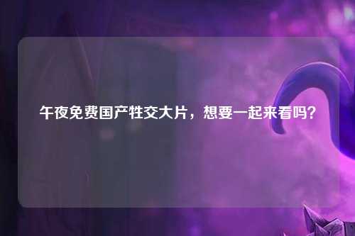 午夜免费国产牲交大片，想要一起来看吗？