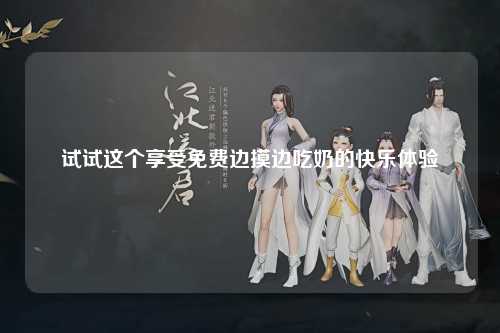 试试这个享受免费边摸边吃奶的快乐体验