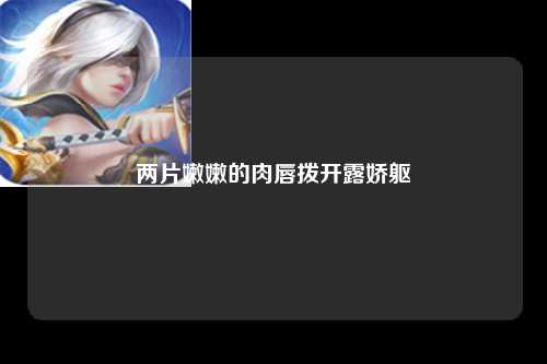 两片嫩嫩的肉唇拨开露娇躯