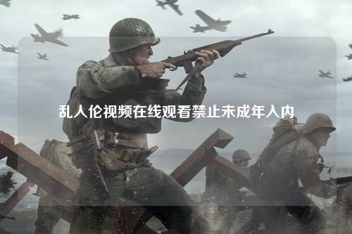 乱人伦视频在线观看禁止未成年入内