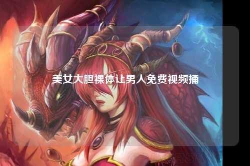 美女大胆裸体让男人免费视频捅