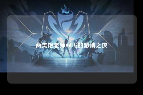 两美艳老师双飞的激情之夜