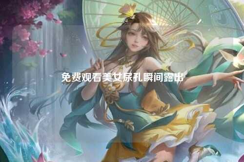 免费观看美女尿孔瞬间露出