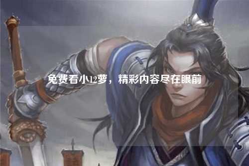 免费看小12萝，精彩内容尽在眼前