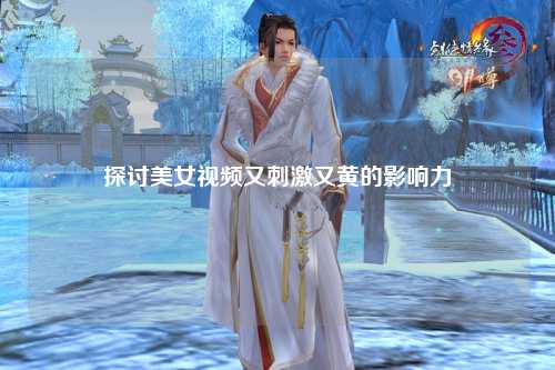 探讨美女视频又刺激又黄的影响力