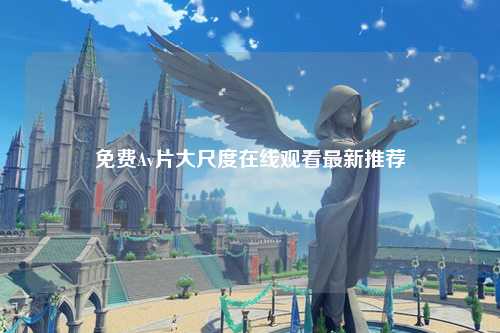 免费Av片大尺度在线观看最新推荐