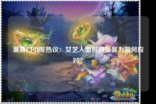 莫菁门引发热议：女艺人面对网络暴力如何应对？