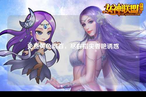 免费黄色网百，尽在指尖香艳诱惑