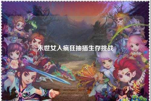 末世女人疯狂抽插生存挑战
