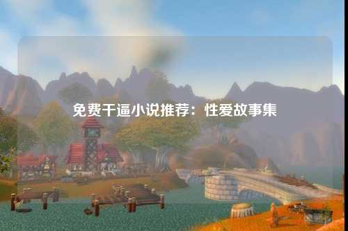 免费干逼小说推荐：性爱故事集