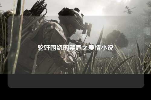 轮奸围绕的禁忌之爱情小说