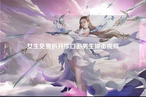 女生免费扒开尿口邀男生捅击视频