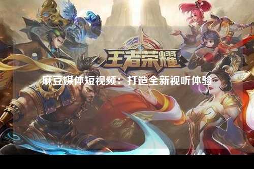 麻豆媒体短视频：打造全新视听体验
