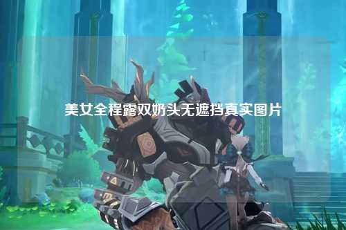美女全程露双奶头无遮挡真实图片
