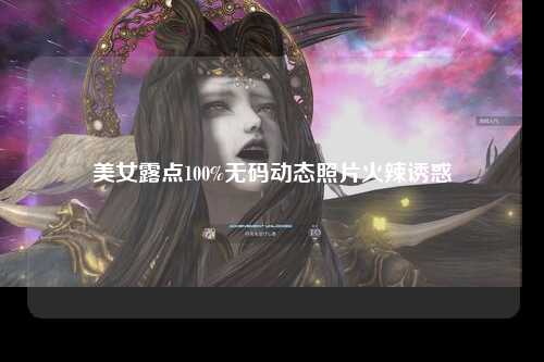 美女露点100%无码动态照片火辣诱惑