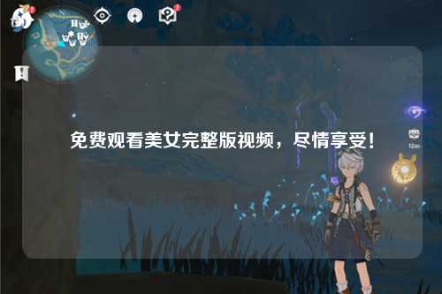 免费观看美女完整版视频，尽情享受！