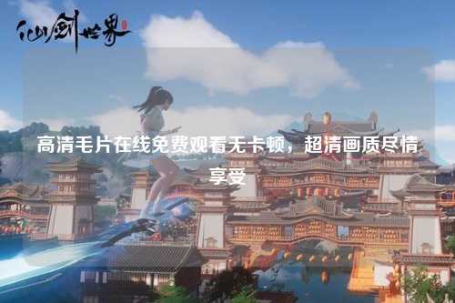 高清毛片在线免费观看无卡顿，超清画质尽情享受