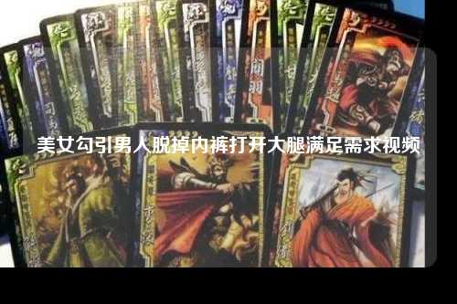 美女勾引男人脱掉内裤打开大腿满足需求视频