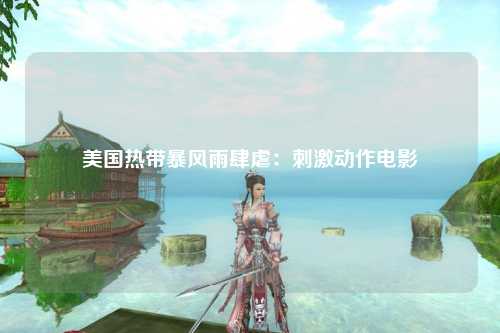 美国热带暴风雨肆虐：刺激动作电影