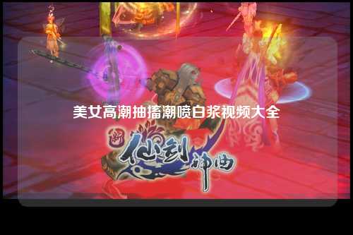 美女高潮抽搐潮喷白浆视频大全
