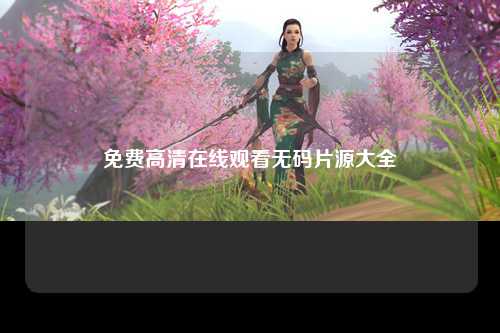 免费高清在线观看无码片源大全