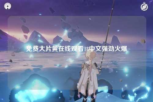 免费大片黄在线观看18中文强劲火爆