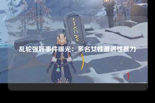 乱轮强奸事件曝光：多名女性遭遇性暴力