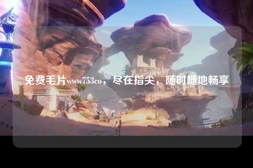 免费毛片www753co，尽在指尖，随时随地畅享