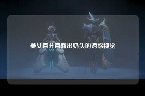 美女百分百露出奶头的诱惑视觉