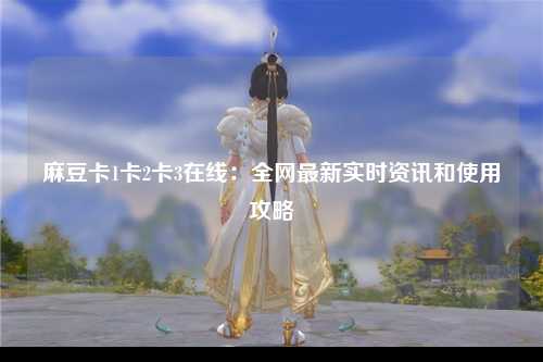 麻豆卡1卡2卡3在线：全网最新实时资讯和使用攻略