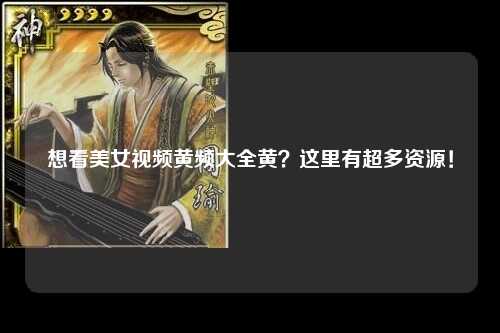 想看美女视频黄频大全黄？这里有超多资源！