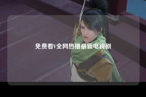免费看V全网热播最新电视剧