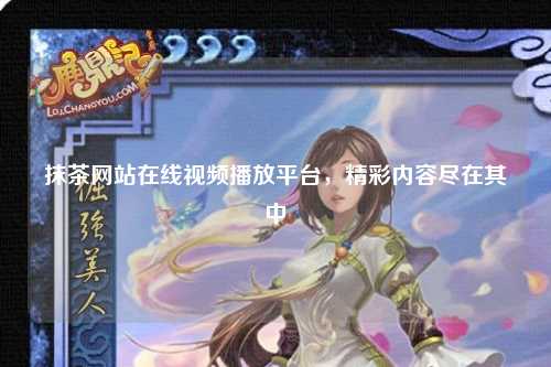 抹茶网站在线视频播放平台，精彩内容尽在其中