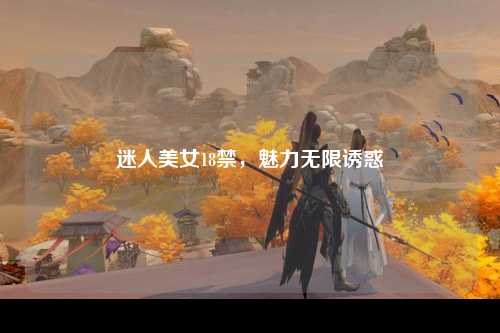 迷人美女18禁，魅力无限诱惑