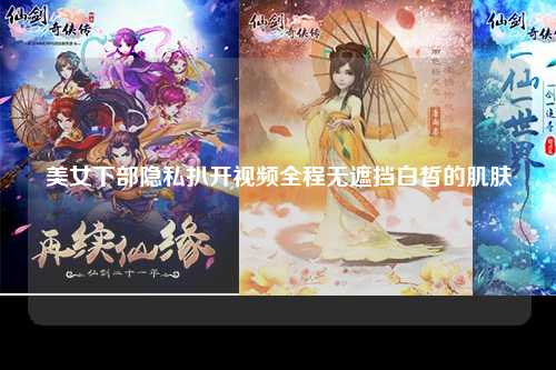 美女下部隐私扒开视频全程无遮挡白皙的肌肤