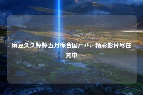 麻豆久久婷婷五月综合国产AV，精彩影片尽在其中