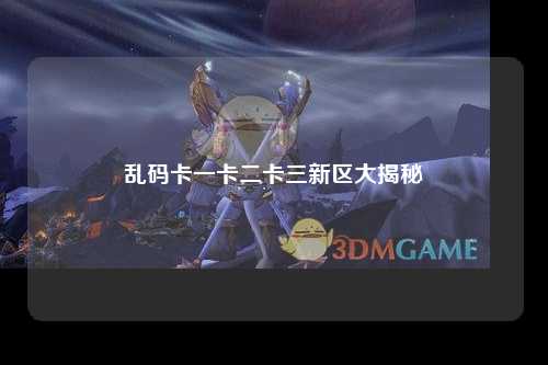 乱码卡一卡二卡三新区大揭秘