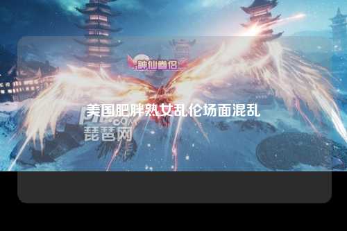 美国肥胖熟女乱伦场面混乱